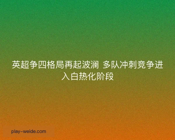 英超争四格局再起波澜 多队冲刺竞争进入白热化阶段