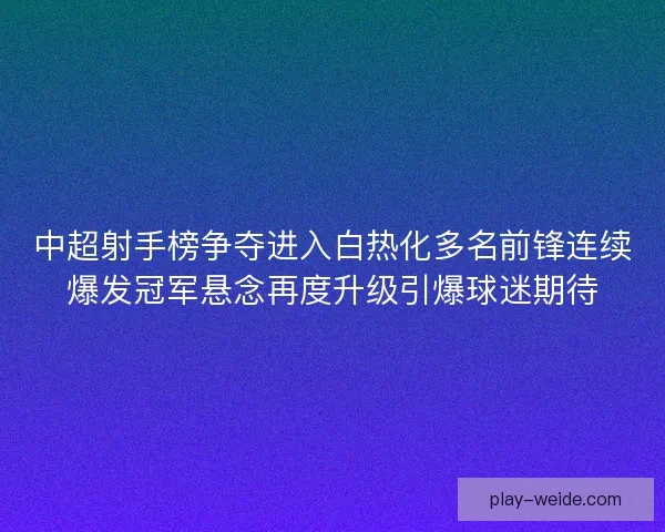 中超射手榜争夺进入白热化多名前锋连续爆发冠军悬念再度升级引爆球迷期待 中超射手榜争夺进入白热化多名前锋连续爆发冠军悬念再度升级引爆球迷期待