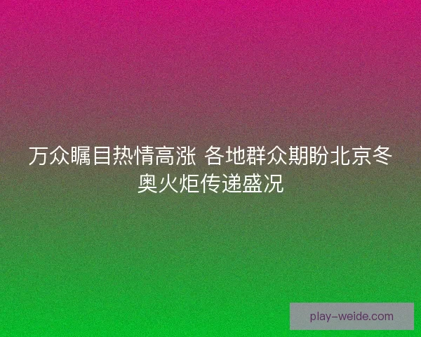 万众瞩目热情高涨 各地群众期盼北京冬奥火炬传递盛况 万众瞩目热情高涨 各地群众期盼北京冬奥火炬传递盛况