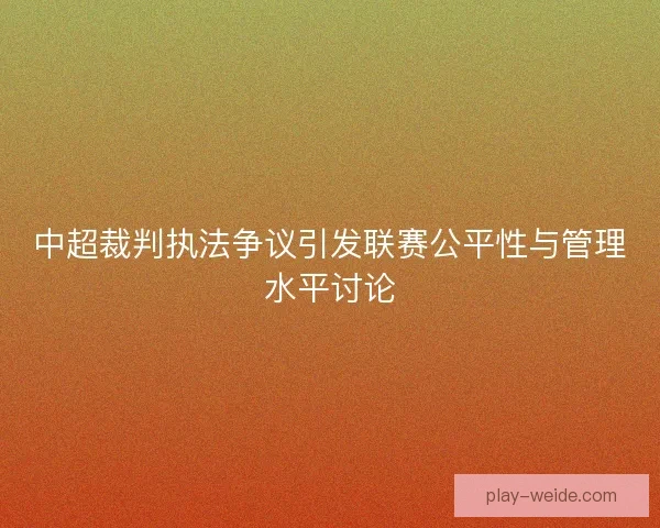 中超裁判执法争议引发联赛公平性与管理水平讨论