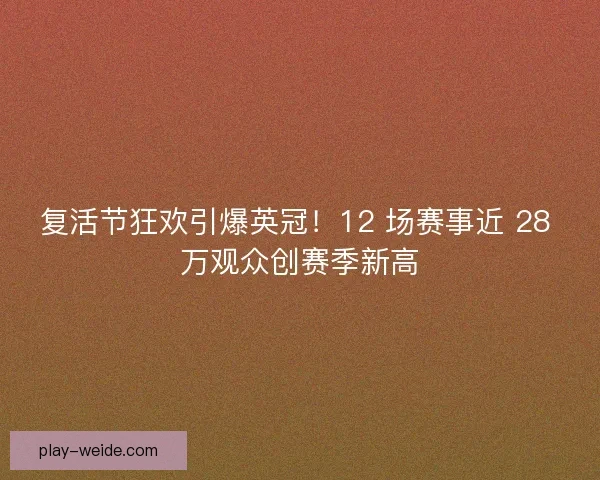 复活节狂欢引爆英冠！12 场赛事近 28 万观众创赛季新高