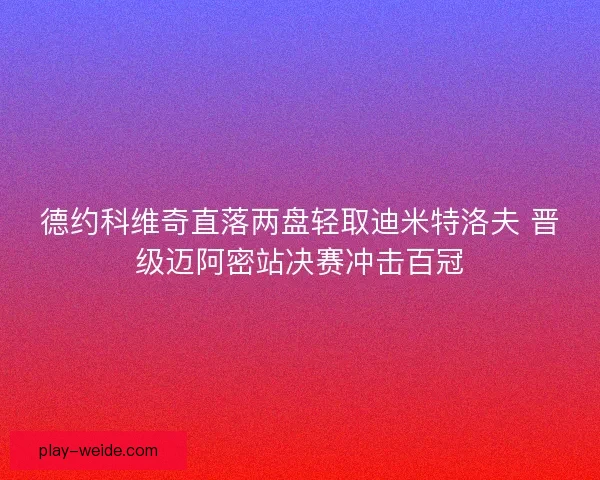 德约科维奇直落两盘轻取迪米特洛夫 晋级迈阿密站决赛冲击百冠 德约科维奇直落两盘轻取迪米特洛夫 晋级迈阿密站决赛冲击百冠