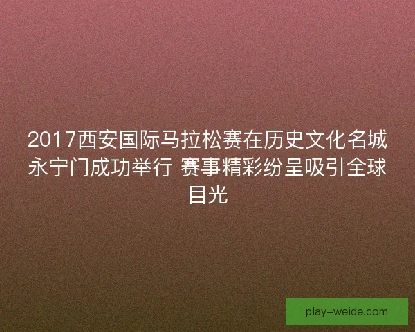 2017西安国际马拉松赛在历史文化名城永宁门成功举行 赛事精彩纷呈吸引全球目光 2017西安国际马拉松赛在历史文化名城永宁门成功举行 赛事精彩纷呈吸引全球目光