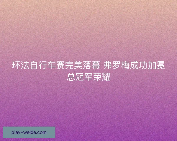环法自行车赛完美落幕 弗罗梅成功加冕总冠军荣耀