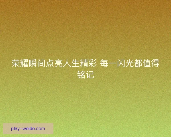 荣耀瞬间点亮人生精彩 每一闪光都值得铭记