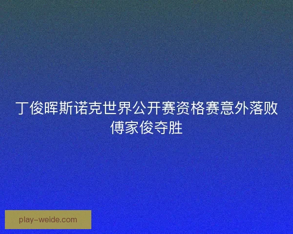 丁俊晖斯诺克世界公开赛资格赛意外落败傅家俊夺胜 丁俊晖斯诺克世界公开赛资格赛意外落败傅家俊夺胜