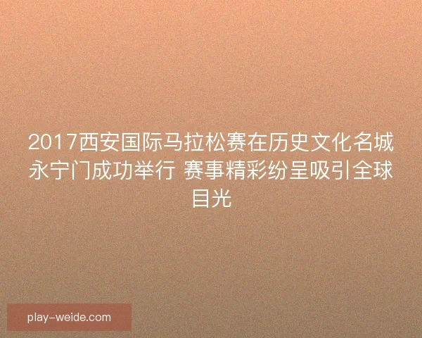 2017西安国际马拉松赛在历史文化名城永宁门成功举行 赛事精彩纷呈吸引全球目光