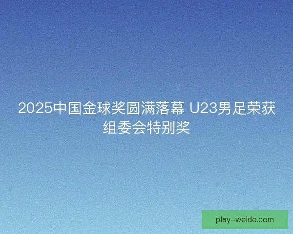 2025中国金球奖圆满落幕 U23男足荣获组委会特别奖 2025中国金球奖圆满落幕 U23男足荣获组委会特别奖