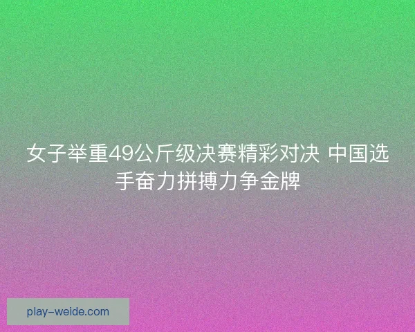 女子举重49公斤级决赛精彩对决 中国选手奋力拼搏力争金牌