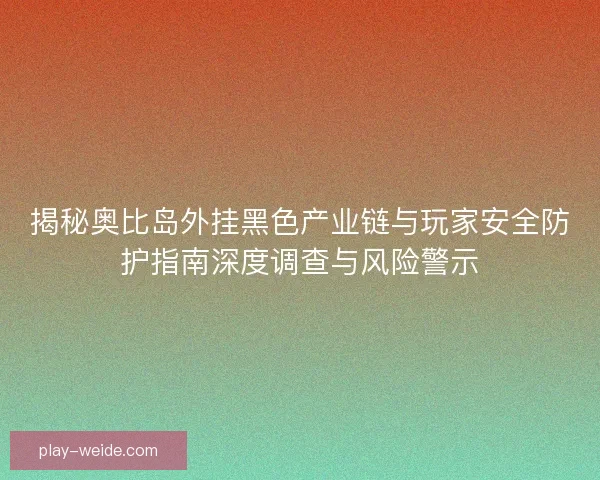 揭秘奥比岛外挂黑色产业链与玩家安全防护指南深度调查与风险警示