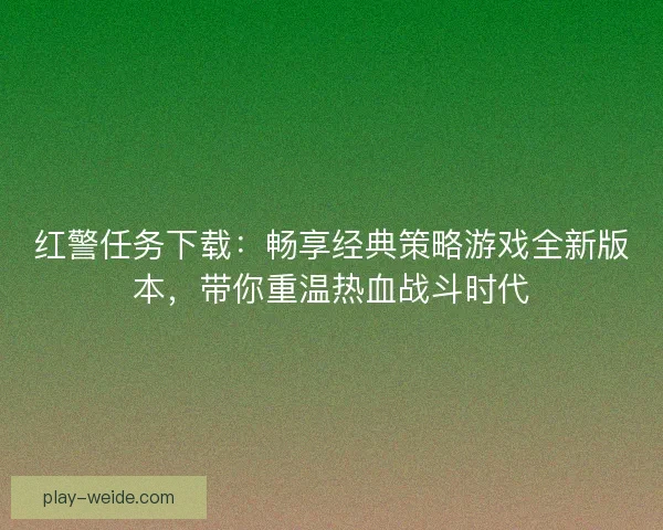 红警任务下载:畅享经典策略游戏全新版本,带你重温热血战斗时代 红警任务下载:畅享经典策略游戏全新版本,带你重温热血战斗时代